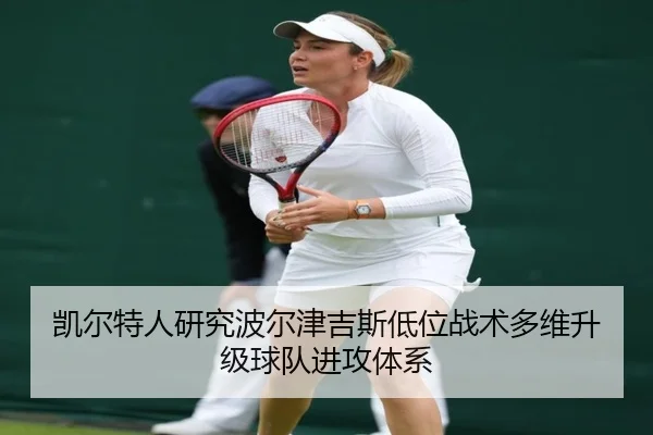 凯尔特人研究波尔津吉斯低位战术多维升级球队进攻体系