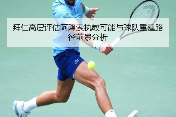 拜仁高层评估阿隆索执教可能与球队重建路径前景分析