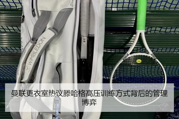 曼联更衣室热议滕哈格高压训练方式背后的管理博弈
