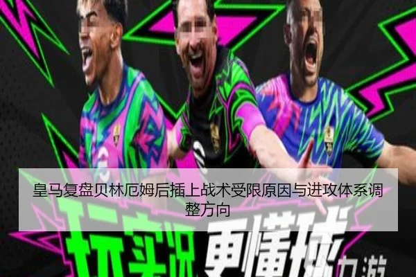 皇马复盘贝林厄姆后插上战术受限原因与进攻体系调整方向