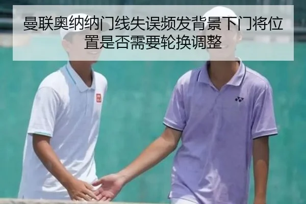 曼联奥纳纳门线失误频发背景下门将位置是否需要轮换调整