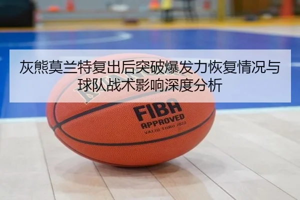 灰熊莫兰特复出后突破爆发力恢复情况与球队战术影响深度分析