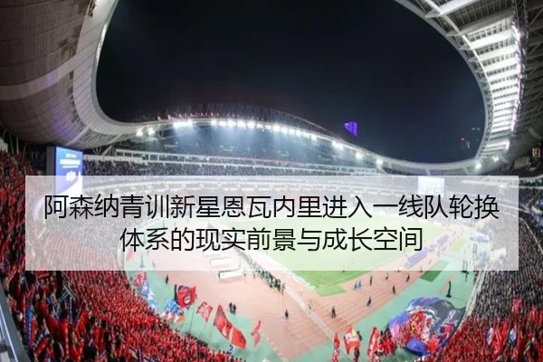 阿森纳青训新星恩瓦内里进入一线队轮换体系的现实前景与成长空间