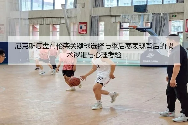 尼克斯复盘布伦森关键球选择与季后赛表现背后的战术逻辑与心理考验