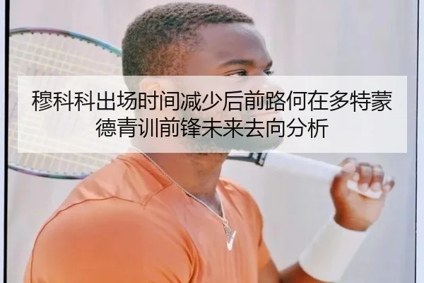 穆科科出场时间减少后前路何在多特蒙德青训前锋未来去向分析