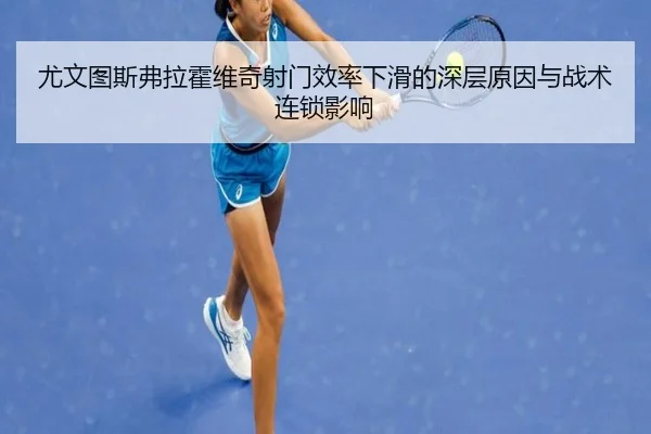 尤文图斯弗拉霍维奇射门效率下滑的深层原因与战术连锁影响