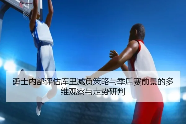 勇士内部评估库里减负策略与季后赛前景的多维观察与走势研判