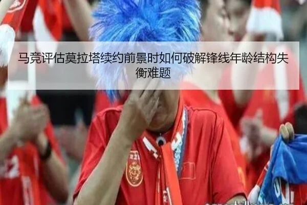 马竞评估莫拉塔续约前景时如何破解锋线年龄结构失衡难题