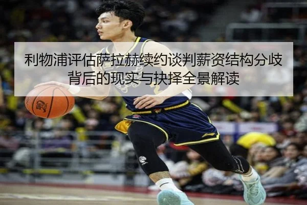 利物浦评估萨拉赫续约谈判薪资结构分歧背后的现实与抉择全景解读