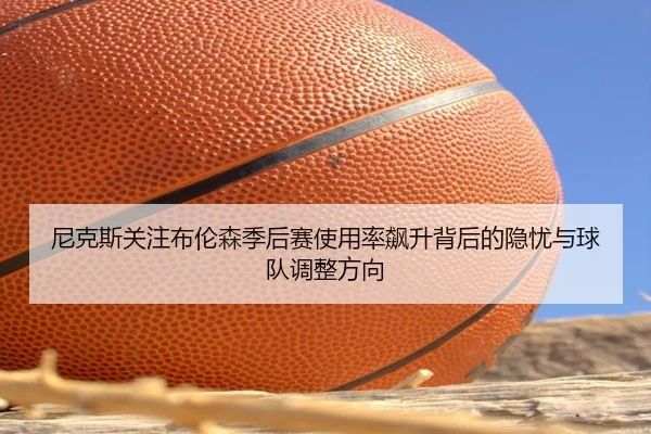 尼克斯关注布伦森季后赛使用率飙升背后的隐忧与球队调整方向