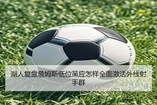 湖人复盘詹姆斯低位策应怎样全面激活外线射手群