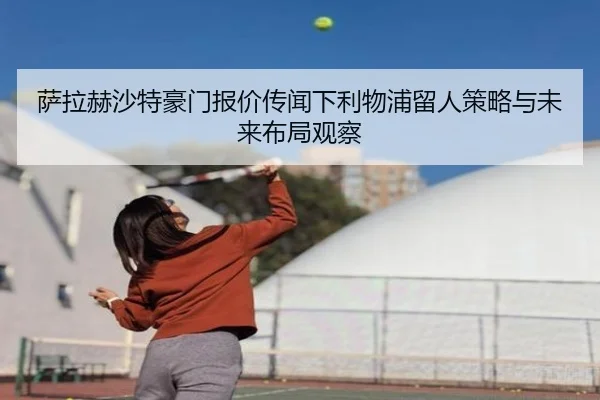 萨拉赫沙特豪门报价传闻下利物浦留人策略与未来布局观察