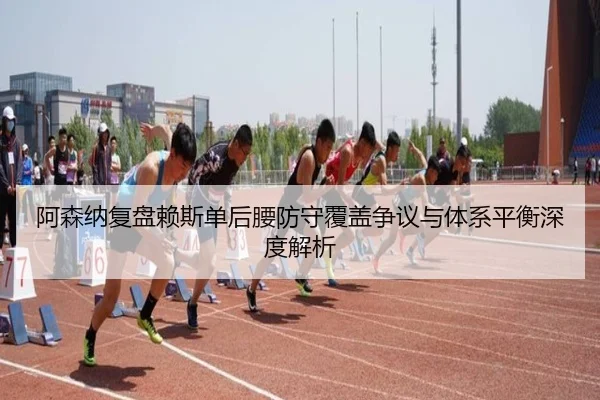 阿森纳复盘赖斯单后腰防守覆盖争议与体系平衡深度解析