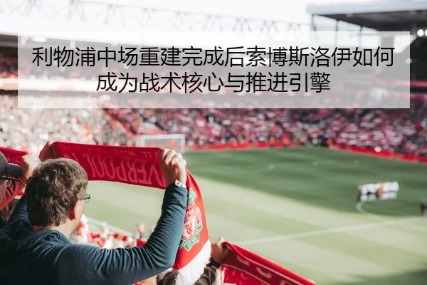 利物浦中场重建完成后索博斯洛伊如何成为战术核心与推进引擎