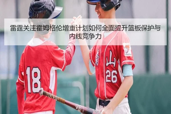 雷霆关注霍姆格伦增重计划如何全面提升篮板保护与内线竞争力