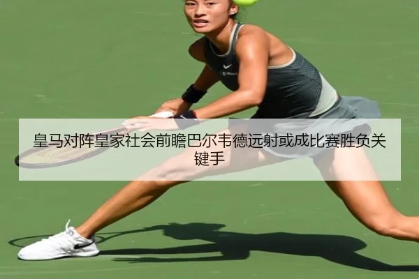 皇马对阵皇家社会前瞻巴尔韦德远射或成比赛胜负关键手