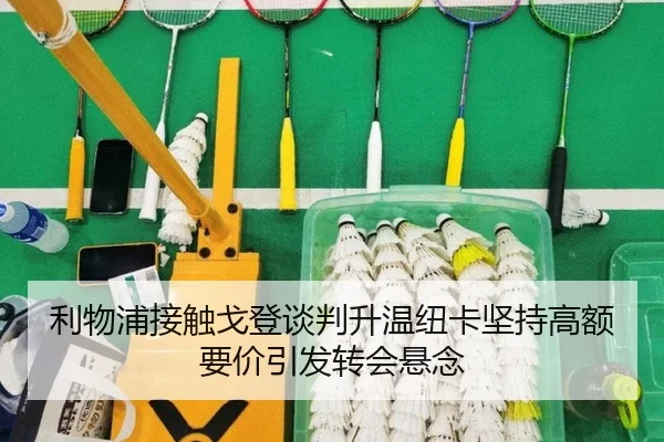利物浦接触戈登谈判升温纽卡坚持高额要价引发转会悬念