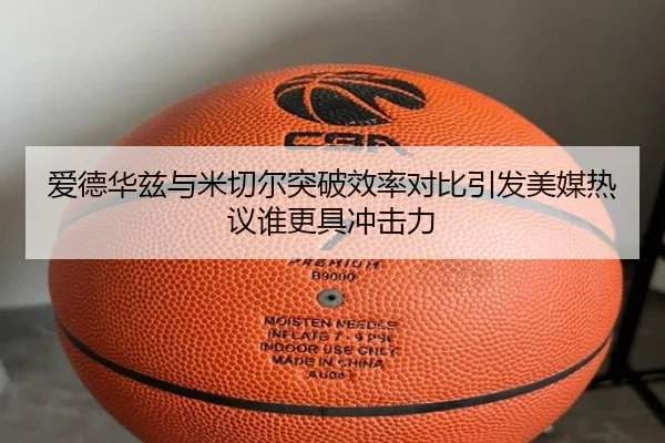 爱德华兹与米切尔突破效率对比引发美媒热议谁更具冲击力