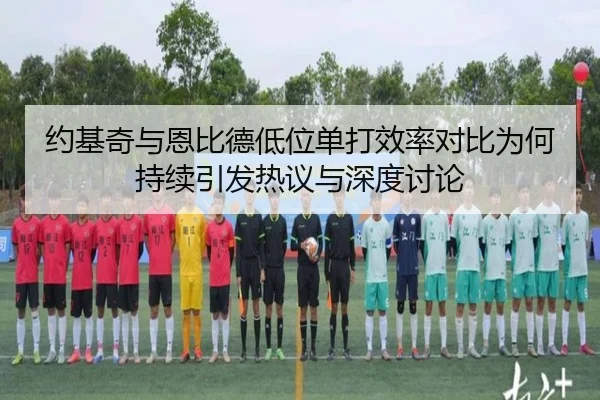 约基奇与恩比德低位单打效率对比为何持续引发热议与深度讨论